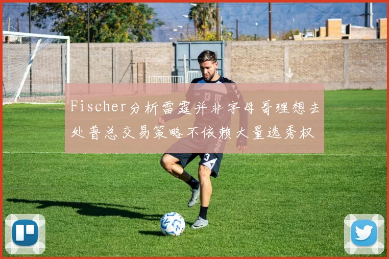 Fischer分析雷霆并非字母哥理想去处普总交易策略不依赖大量选秀权