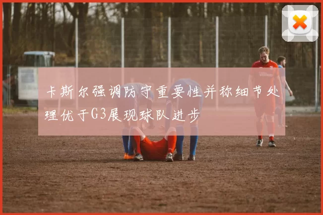 卡斯尔强调防守重要性并称细节处理优于G3展现球队进步
