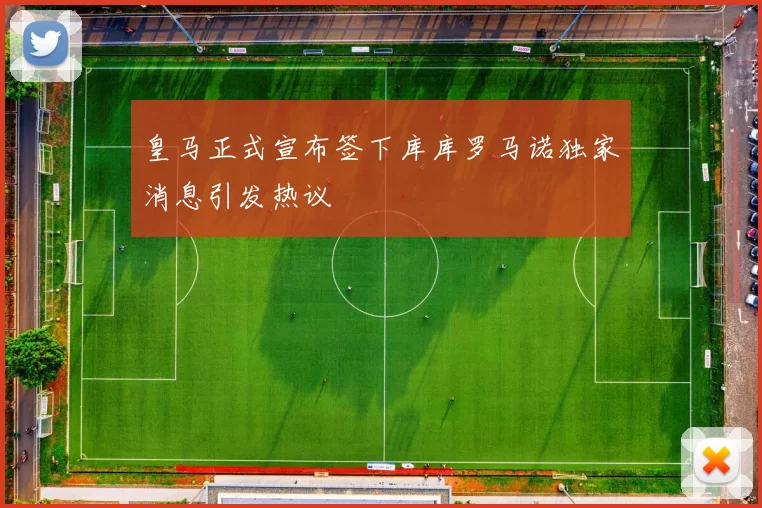 皇马正式宣布签下库库罗马诺独家消息引发热议