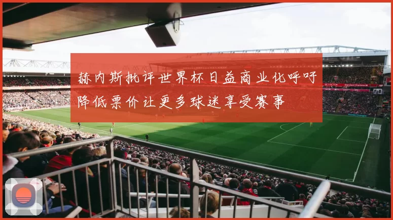 赫内斯批评世界杯日益商业化呼吁降低票价让更多球迷享受赛事