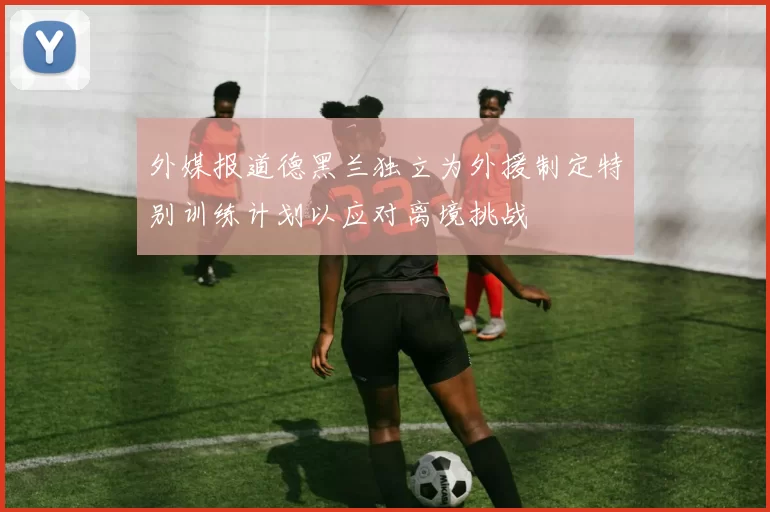 外媒报道德黑兰独立为外援制定特别训练计划以应对离境挑战
