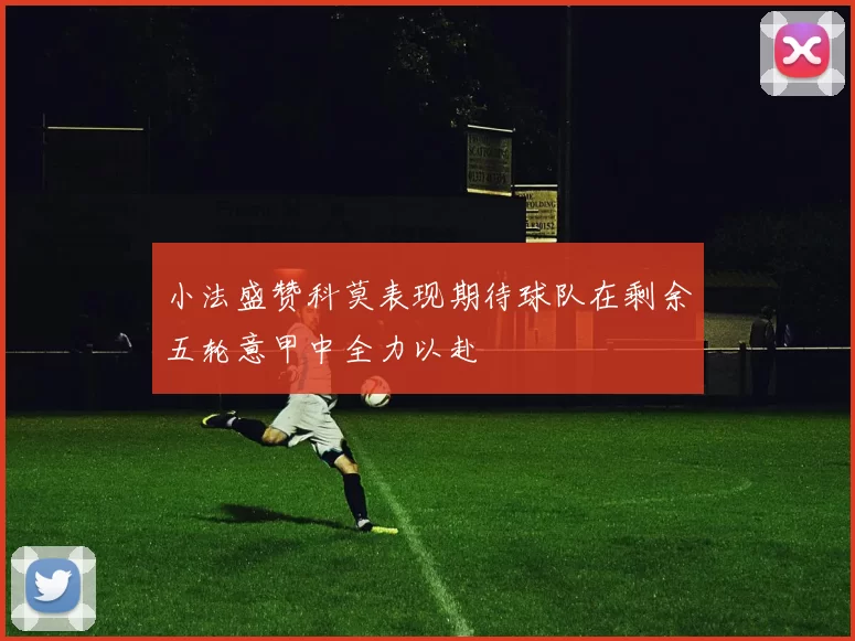 小法盛赞科莫表现期待球队在剩余五轮意甲中全力以赴