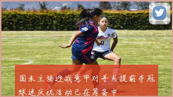 国米主场迎战意甲对手或提前夺冠球迷庆祝活动已在筹备中