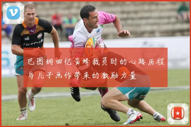 巴图姆回忆黄蜂裁员时的心路历程与儿子画作带来的激励力量