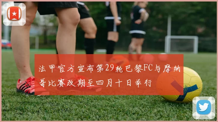 法甲官方宣布第29轮巴黎FC与摩纳哥比赛改期至四月十日举行