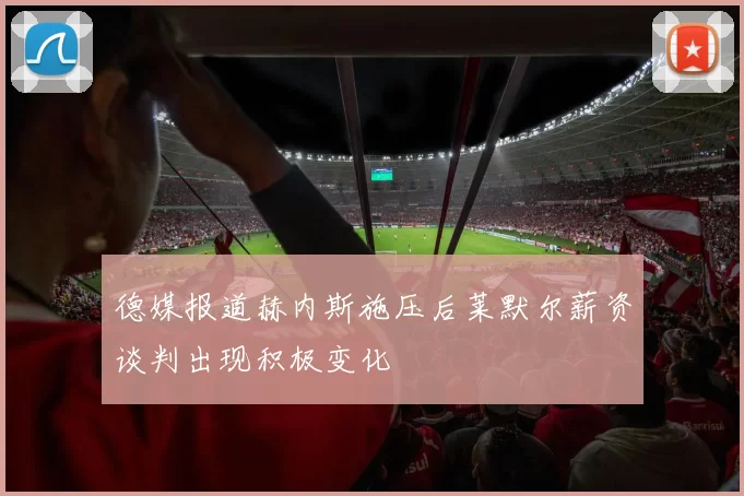 德媒报道赫内斯施压后莱默尔薪资谈判出现积极变化
