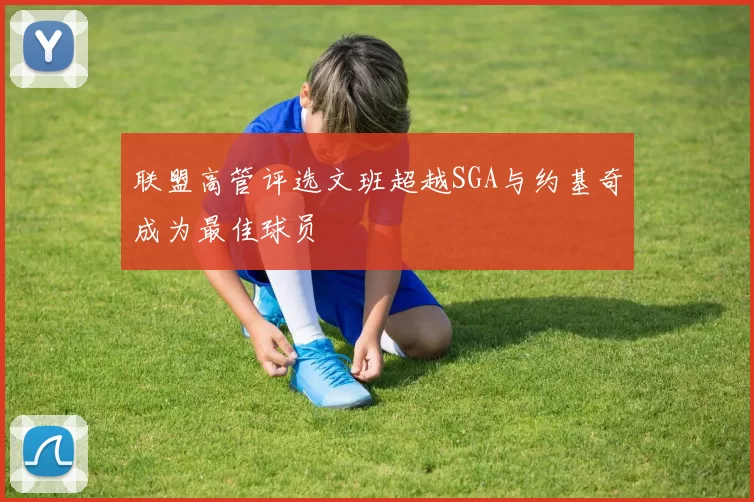 联盟高管评选文班超越SGA与约基奇成为最佳球员