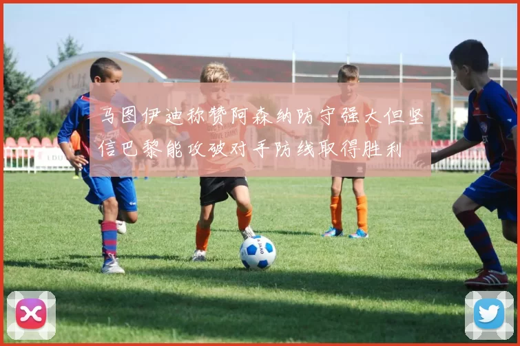 马图伊迪称赞阿森纳防守强大但坚信巴黎能攻破对手防线取得胜利