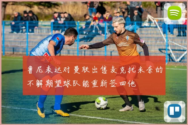 鲁尼表达对曼联出售麦克托米奈的不解期望球队能重新签回他