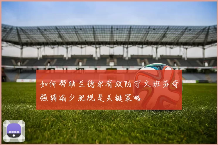 如何帮助兰德尔有效防守文班芬奇强调减少犯规是关键策略