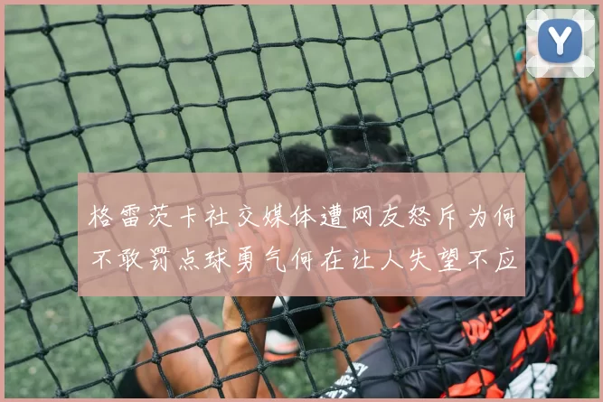 格雷茨卡社交媒体遭网友怒斥为何不敢罚点球勇气何在让人失望不应躲在塔后