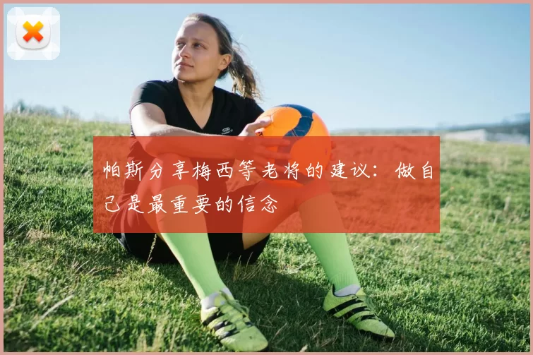 帕斯分享梅西等老将的建议：做自己是最重要的信念