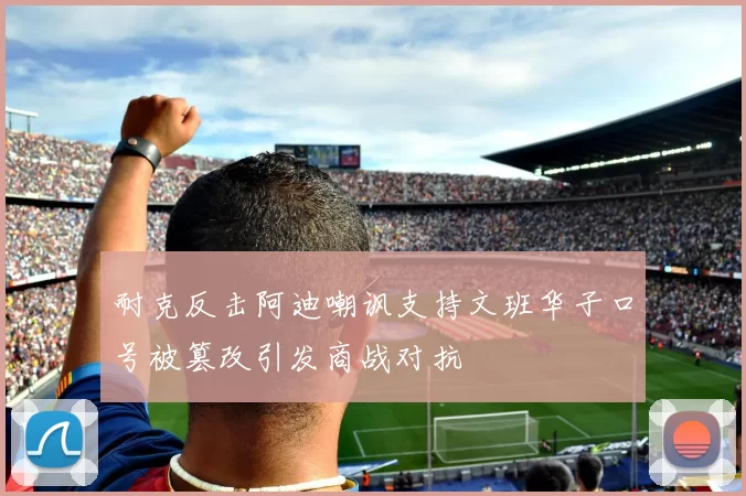 耐克反击阿迪嘲讽支持文班华子口号被篡改引发商战对抗