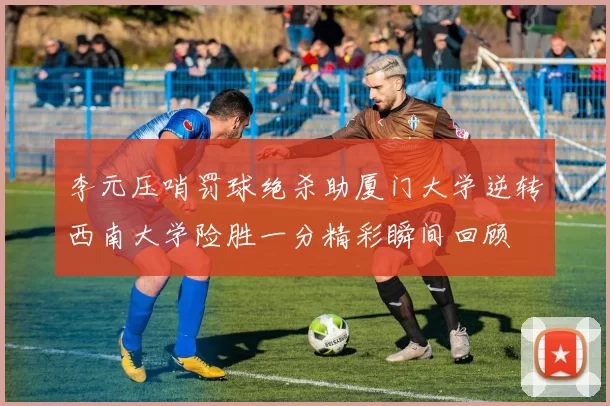 李元压哨罚球绝杀助厦门大学逆转西南大学险胜一分精彩瞬间回顾