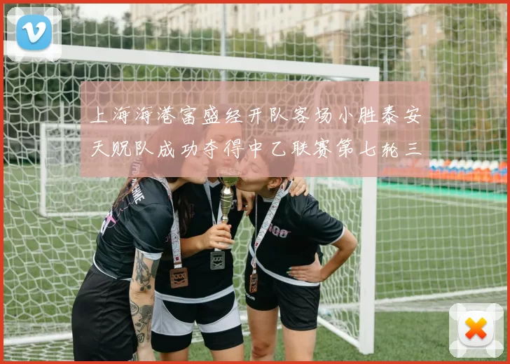 上海海港富盛经开队客场小胜泰安天贶队成功夺得中乙联赛第七轮三分