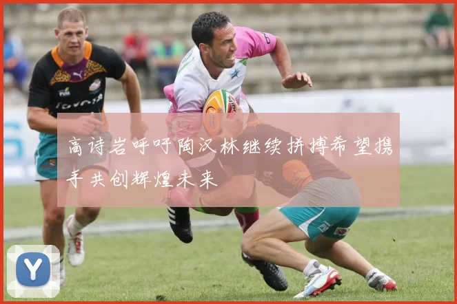 高诗岩呼吁陶汉林继续拼搏希望携手共创辉煌未来