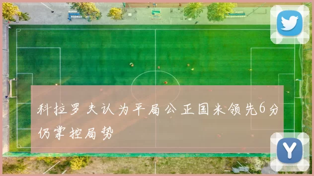 科拉罗夫认为平局公正国米领先6分仍掌控局势