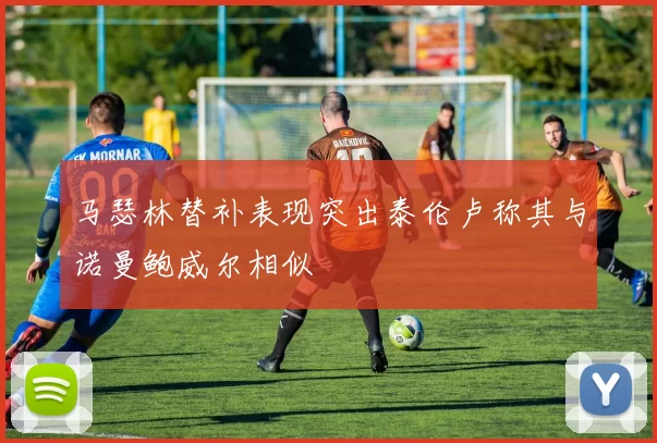 马瑟林替补表现突出泰伦卢称其与诺曼鲍威尔相似