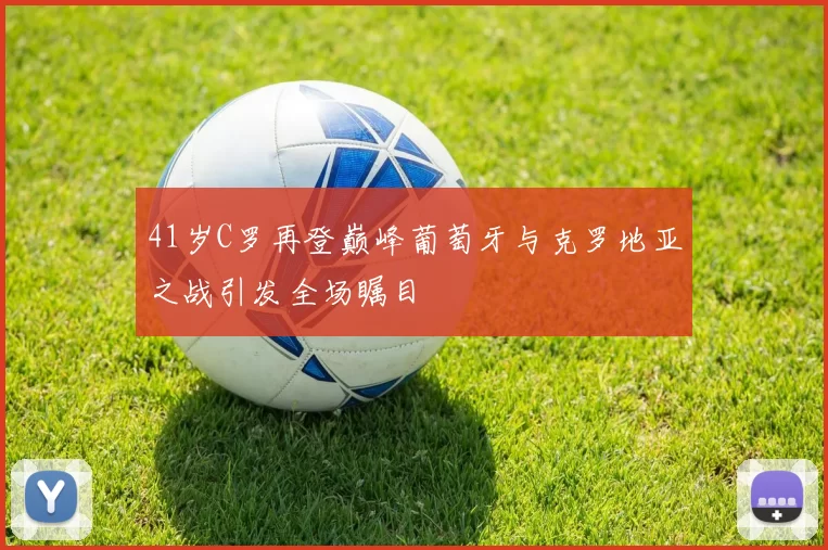 41岁C罗再登巅峰葡萄牙与克罗地亚之战引发全场瞩目