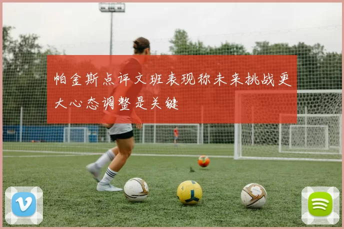帕金斯点评文班表现称未来挑战更大心态调整是关键