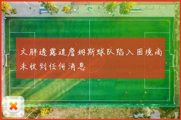 文胖透露追詹姆斯球队陷入困境尚未收到任何消息