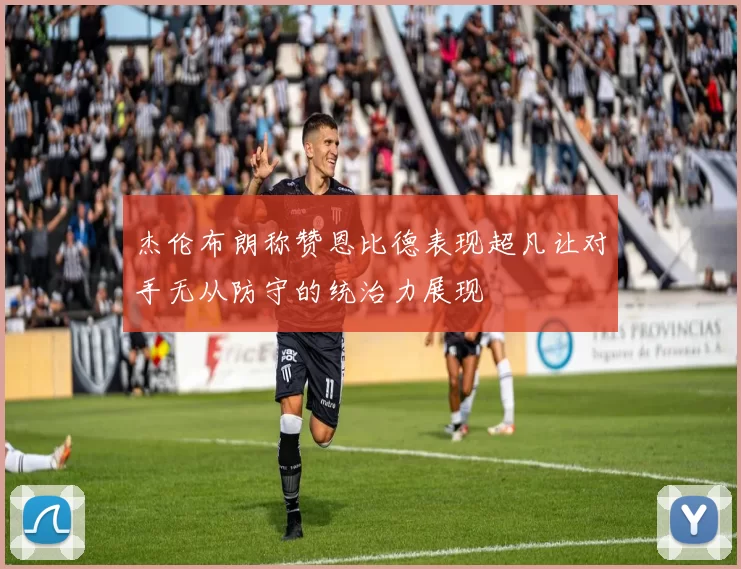 杰伦布朗称赞恩比德表现超凡让对手无从防守的统治力展现